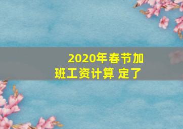 2020年春节加班工资计算 定了